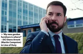  ??  ?? > ‘My new garden furniture is where?’ – DCI Steve Arnott (Martin Compston) in Line of Duty