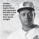  ??  ?? Orioles prospect Audry Perez will represent Norfolk in the Triple-A AllStar Game tonight