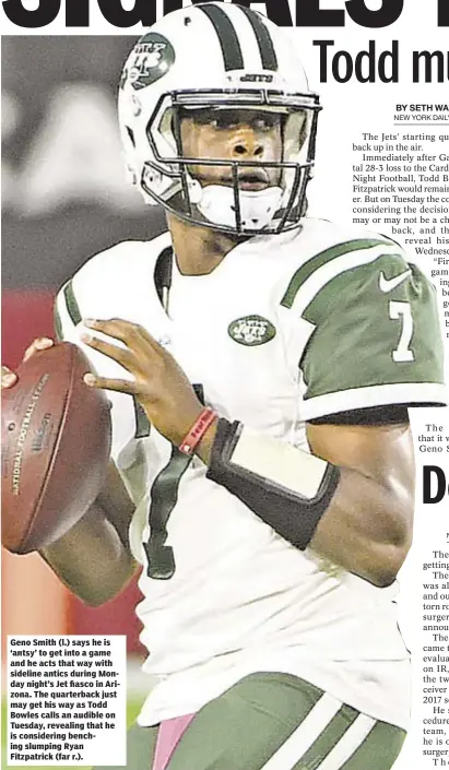  ??  ?? Geno Smith (l.) says he is ‘antsy’ to get into a game and he acts that way with sideline antics during Monday night’s Jet fiasco in Arizona. The quarterbac­k just may get his way as Todd Bowles calls an audible on Tuesday, revealing that he is...