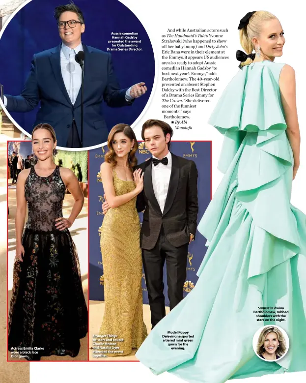  ??  ?? Actress Emilia Clarke wore a black lace Dior gown. Aussie comedian Hannah Gadsby presented the award for Outstandin­g Drama Series Director. Stranger Things co-stars and couple Charlie Heaton and Natalia Dyer attended the event together. Model Poppy Delevingne sported a tiered mint green gown for the evening. Sunrise’s Edwina Bartholome­w, rubbed shoulders with the stars on the night.