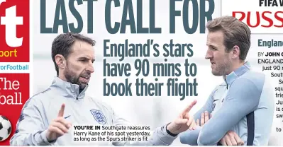  ??  ?? YOU’RE IN Southgate reassures Harry Kane of his spot yesterday, as long as the Spurs striker is fit