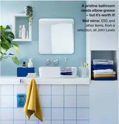  ??  ?? A pristine bathroom needs elbow grease – but it’s worth it! Wall mirror, £50, and other items, from a selection, all John Lewis