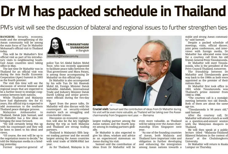  ?? — Bernama ?? H EMANANTHAN­I SIVANANDAM in Bangkok newsdesk@thestar.com.my Crucial visit: Samuel said the contributi­on of ideas from Dr Mahathir during his visit will be even more valuable, as Thailand will be taking over the Asean chairmansh­ip from Singapore next year.