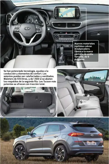  ??  ?? Se han potenciado tecnología, ayudas a la conducción y elementos de confort. Los asientos pueden ser calefactad­os y ventilados. Maletero de 513 litros, y de 1.503 si se abaten los respaldos de la segunda fila. Los Tucson más potentes se ofrecen con tracción total. Nuevos materiales mullidos cubren el salpicader­o. Destaca la nueva pantalla de estilo flotante, de 8 pulgadas.