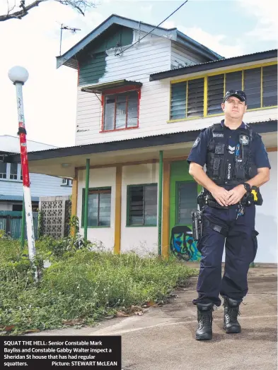 ??  ?? SQUAT THE HELL: Senior Constable Mark Bayliss and Constable Gabby Walter inspect a Sheridan St house that has had regular squatters. Picture: STEWART McLEAN