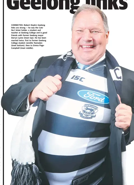  ??  ?? CONNECTED: Robert Doyle’s Geelong links are strong — he was the Cats’ No.1 ticket holder, a student and teacher at Geelong College and is good friends with former Geelong mayor Darryn Lyons (inset top). He has been married twice, first to former...