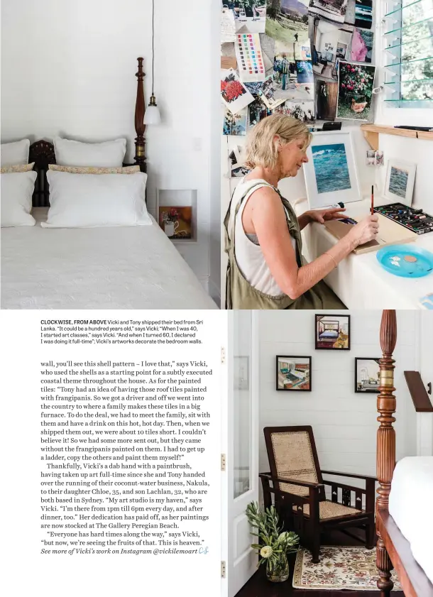  ??  ?? CLOCKWISE, FROM ABOVE Vicki and Tony shipped their bed from Sri Lanka. “It could be a hundred years old,” says Vicki; “When I was 40, I started art classes,” says Vicki. “And when I turned 60, I declared I was doing it full-time”; Vicki’s artworks decorate the bedroom walls.