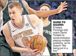  ??  ?? HARD TO GUARD: Kristaps Porzingis told coach David Fizdale he would embrace playing multiple positions, as he doesn’t “like being put in a box.”