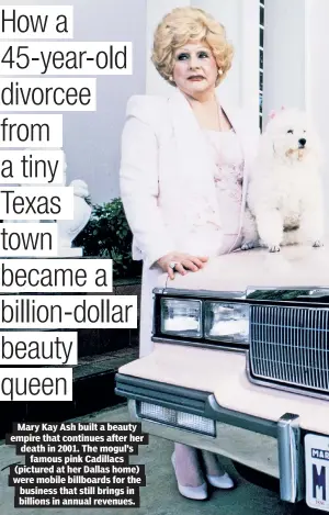  ?? ?? Mary Kay Ash built a beauty empire that continues after her death in 2001. The mogul’s famous pink Cadillacs (pictured at her Dallas home) were mobile billboards for the business that still brings in billions in annual revenues.