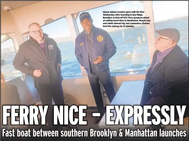  ?? ?? Mayor Adams (center) goes with the flow Wednesday after boarding in Bay Ridge, Brooklyn, to kick off NYC Ferry program aimed at cutting travel time to Manhattan. Rough seas and winds slowed trip, but commuters (below) beat the subway by 15 minutes.