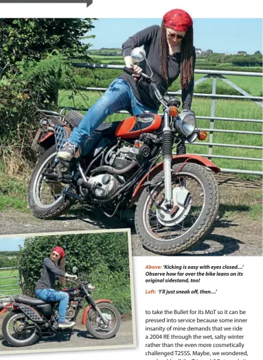  ??  ?? Above: ‘Kicking is easy with eyes closed…’ Observe how far over the bike leans on its original sidestand, too!
Left: ‘I’ll just sneak off, then…’