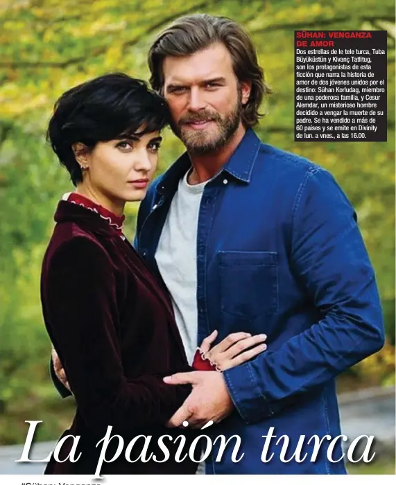  ??  ?? SÜHAN: VENGANZA DE AMOR Dos estrellas de le tele turca, Tuba Büyüküstün y Kivanç Tatlitug, son los protagonis­tas de esta ficción que narra la historia de amor de dos jóvenes unidos por el destino: Sühan Korludag, miembro de una poderosa familia, y Cesur Alemdar, un misterioso hombre decidido a vengar la muerte de su padre. Se ha vendido a más de 60 países y se emite en Divinity de lun. a vnes., a las 16.00.