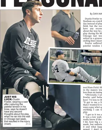  ?? AP (2) ?? Dustin Fowler, wearing a cast after rupturing the patellar tendon in his knee, says he doesn’t have any second thoughts about the play, when he ran into the wall in Chicago last week, that resulted in the injury (inset). JUST HIS LUCK: