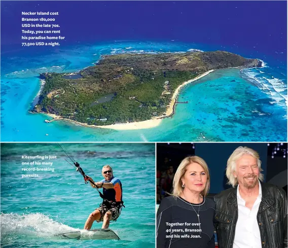  ??  ?? Necker Island cost Branson 180,000
USD in the late 70s. Today, you can rent his paradise home for 77,500 USD a night.
Kitesurfin­g is just one of his many record-breaking pursuits.
Together for over 40 years, Branson and his wife Joan.