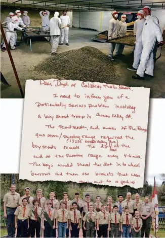  ?? Photos and document from California Department of Public Health report ?? Top: Members of Boy Scout Troop 232 in Grass Valley use sifters in 2017 to collect lead fragments in sand used to absorb bullets fired at the Range. Center: A letter from a concerned parent tipped the California Department of Public Health to the Boy Scouts’ lead mining activities. Such hazardous work is supposed to be done by specially trained and outfitted adults. Above: Troop leader and gun range owner Jerod Johnson (second from right in back row) with members of the troop, which he said earned thousands of dollars through the lead recycling activity to fund Scouting camping trips.