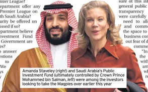  ??  ?? Amanda Staveley ( right) and Saudi Arabia’s Public Investment Fund (ultimately controlled by Crown Prince Mohammed bin Salman, left) were among the investors looking to take the Magpies over earlier this year