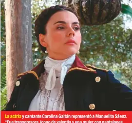  ??  ?? La actriz y cantante Carolina Gaitán representó a Manuelita Sáenz. “Fue transgreso­ra, ícono de valentía y una mujer con pantalones. En pleno 1800 rompió con todos los prejuicios sociales”.