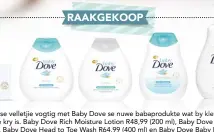  ??  ?? Hou jou baba se velletjie vogtig met Baby Dove se nuwe babaproduk­te wat by kleinhande­laars en babawinkel­s te kry is. Baby Dove Rich Moisture Lotion R48,99 (200 ml), Baby Dove Sensitive Lotion R48,99 (200 ml), Baby Dove Head to Toe Wash R64,99 (400 ml)...