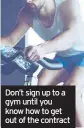  ??  ?? Don’t sign up to a gym until you know how to get out of the contract
