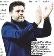  ?? AFP ?? Mauricio Pochettino was officially named the new coach of French champions Paris Saint-Germain on Saturday.