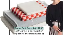  ?? ?? Baina Self Care Set, $253 Self-care is a huge part of my ethos; the importance of taking time in those quiet moments alone is critical in balancing the chaos of modern life. This Baina set, with its pop of colour and organic cotton seems like the perfect addition to my daily routine.