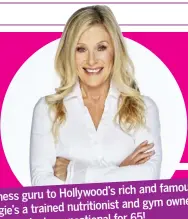 ??  ?? rich and famous, Fitness guru to Hollywood’s and gym owner. Angie’s a trained nutritioni­st for 65! She also looks sensationa­l