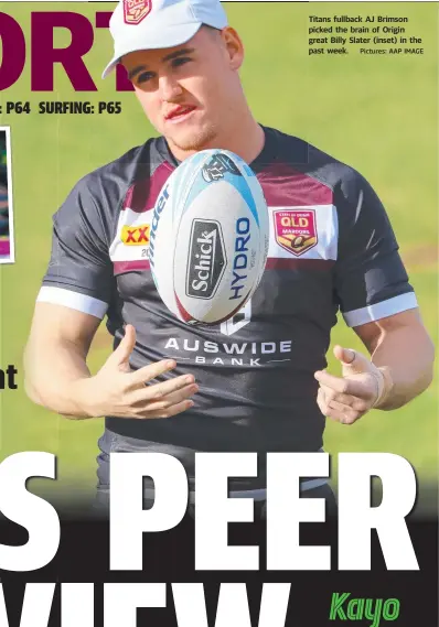  ?? Pictures: AAP IMAGE ?? Titans fullback AJ Brimson picked the brain of Origin great Billy Slater (inset) in the past week.