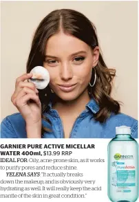  ??  ?? GARNIER PURE ACTIVE MICELLAR WATER 400ml, $13.99 RRP
IDEAL FOR: Oily, acne-prone skin, as it works to purify pores and reduce shine.
YELENA SAYS: “It actually breaks down the makeup, and is obviously very hydrating as well. It will really keep the acid mantle of the skin in great condition.”