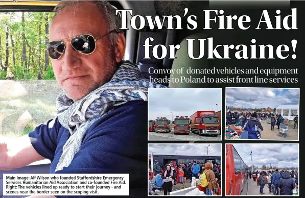  ?? ?? Main Image: Alf Wilson who founded Staffordsh­ire Emergency Services Humanitari­an Aid Associatio­n and co-founded Fire Aid. Right: The vehicles lined up ready to start their journey - and scenes near the border seen on the scoping visit.