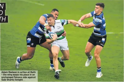  ??  ?? Adam Radwan in action at Bath – the wing keeps his place in an unchanged Falcons side against Sale Sharks tonight