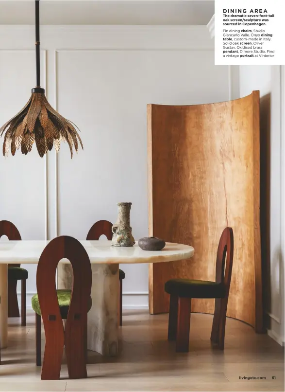  ??  ?? DINING AREA The dramatic seven-foot-tall oak screen/sculpture was sourced in Copenhagen.
Fin dining chairs, Studio Giancarlo Valle. Onyx dining
table, custom-made in Italy. Solid oak screen, Oliver Gustav. Oxidised brass
pendant, Dimore Studio. Find a vintage portrait at Vinterior