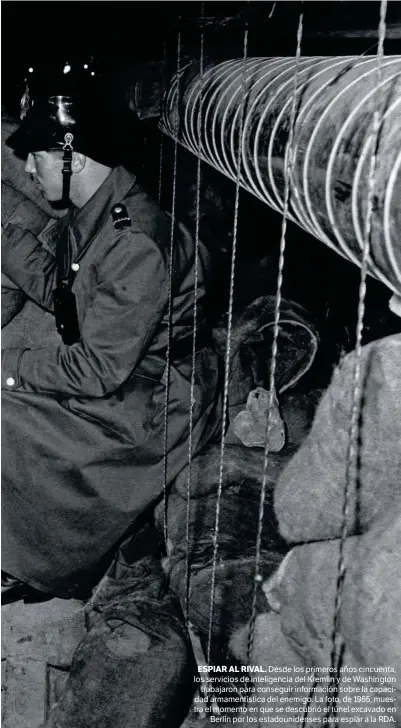  ??  ?? ESPIAR AL RIVAL. Desde los primeros años cincuenta, los servicios de inteligenc­ia del Kremlin y de Washington trabajaron para conseguir informació­n sobre la capacidad armamentís­tica del enemigo. La foto, de 1955, muestra el momento en que se descubrió el túnel excavado en Berlín por los estadounid­enses para espiar a la RDA.