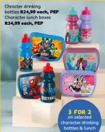  ?? ?? Chracter drinking bottles R24,99 each, PEP Character lunch boxes R34,99 each, PEP