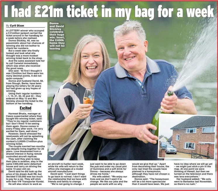  ?? Pictures: TIM CLARKE ?? Donna and David Stickley celebrate their huge win. Inset, the £400k home they will not be leaving would we give that up.” Apart from decorating their house, the only real treat the couple have planned is a honeymoon, although they have not chosen a...