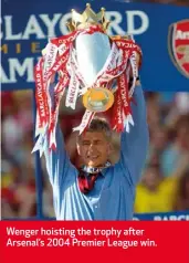  ??  ?? Wenger hoisting the trophy after Arsenal’s 2004 Premier League win.