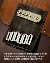  ??  ?? The thick steel baseplate of the Knaggs is made in Baltimore by Excel who originally crafted hardware, like the Stoptail bridge, for PRS
