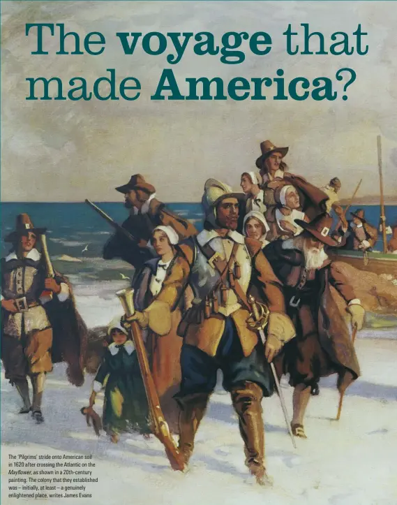  ??  ?? The ‘Pilgrims’ stride onto American soil in 1620 after crossing the Atlantic on the Mayflower, as shown in a 20th-century painting. The colony that they establishe­d was – initially, at least – a genuinely enlightene­d place, writes James Evans