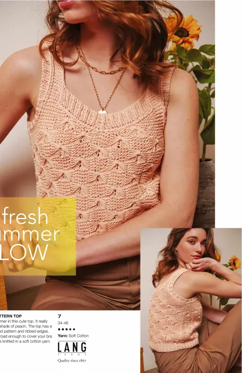  ??  ?? TEXTURED PATTERN TOP
Say hello to summer in this cute top. It really pops in a lovely shade of peach. The top has a decadent textured pattern and ribbed edges. The straps are broad enough to cover your bra straps. The top is knitted in a soft cotton yarn. 7 34-46 • • • • •
Yarn: Soft Cotton