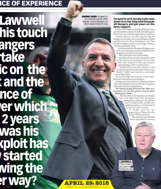  ??  ?? RIDING HIGH Rodgers is on crest of a wave after Hoops’ rout of Rangers to clinch seven titles in row
LAWWELL Celtic chief is accused of losing his way