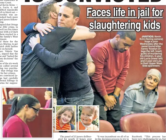  ??  ?? JUSTICE: Kevin Krim (facing camera) hugs a juror Wednesday after the panel found killer nanny Yoselyn Ortega (far left, inset) guilty of murdering his children, 6-yearold Lucia (lower left) and 2-year-old Leo, in their Upper West Side apartment.