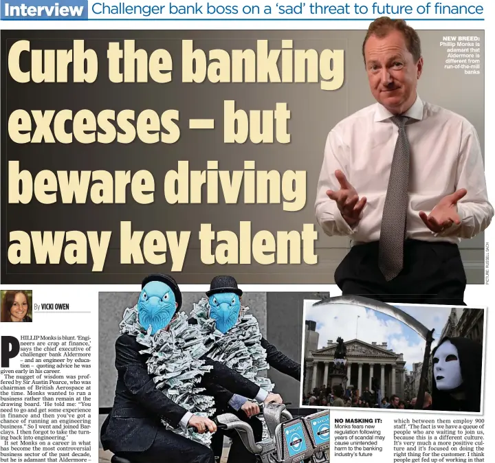  ??  ?? NO MASKING IT: Monks fears new regulation following years of scandal may cause unintended harm to the banking industry’s future NEW BREED: Phillip Monks is adamant that Aldermore is different from run-of-the-mill
banks