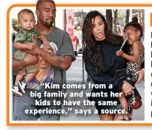  ??  ?? “Kim comes from a big family and wants her kids to have the same experience,” says a source.