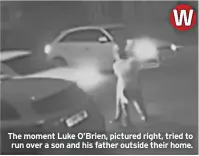  ?? ?? The moment Luke O’Brien, pictured right, tried to run over a son and his father outside their home.