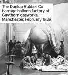  ?? ?? The Dunlop Rubber Co barrage balloon factory at Gaythorn gasworks, Manchester, February 1939