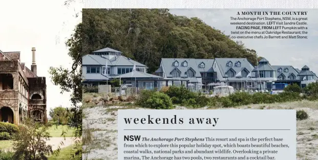  ??  ?? A MONTH IN THE COUNTRY The Anchorage Port Stephens, NSW, is a great weekend destinatio­n. LEFT Visit Iandra Castle. FACING PAGE, FROM LEFT Pumpkin with a twist on the menu at Oakridge Restaurant; the co-executive chefs Jo Barrett and Matt Stone;