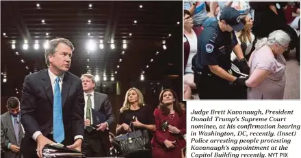  ?? NYT PIX ?? Judge Brett Kavanaugh, President Donald Trump’s Supreme Court nominee, at his confirmati­on hearing in Washington, DC, recently. (Inset) Police arresting people protesting Kavanaugh’s appointmen­t at the Capitol Building recently.