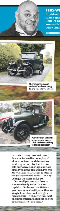  ??  ?? The ‘younger crowd’ – under-50s – is warming to pre-war Morris Minors. Austin Seven variants are as strong as ever, trials and runs adding to their popularity.