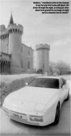  ??  ?? ROTHERY: “I DECIDED TO DRIVE TO THE CHATEAU
IN MY PORSCHE 944 TURBO WITH MARK. WE DROVE THROUGH THE NIGHT, ARRIVING JUST AFTER DAWN TO BE GREETED BY AN IMAGE STRAIGHT
OUT OF A HAMMER HORROR MOVIE!”