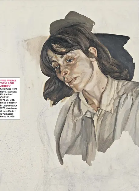  ??  ?? ‘WE WERE TOM AND JERRY’ Clockwise from right: Jacquetta Eliot in Last Portrait, 1974-75; with Freud’s mother in Large Interior, 1973; Head on a Brown Blanket, 1972; Lucian Freud in 1958