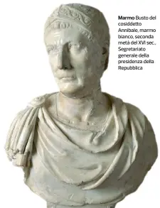  ??  ?? Marmo Busto del cosiddetto Annibale, marmo bianco, seconda metà del XVI sec., Segretaria­to generale della presidenza della Repubblica